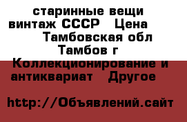 старинные вещи  винтаж СССР › Цена ­ 1 000 - Тамбовская обл., Тамбов г. Коллекционирование и антиквариат » Другое   